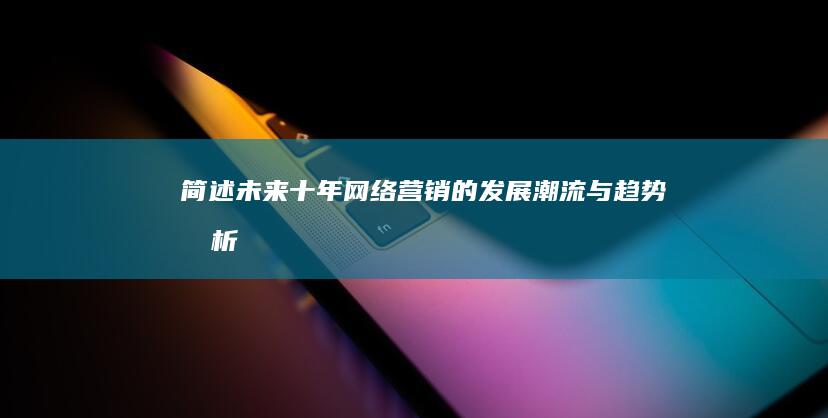 简述未来十年网络营销的发展潮流与趋势分析